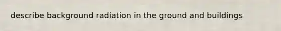 describe background radiation in the ground and buildings