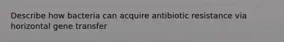 Describe how bacteria can acquire antibiotic resistance via horizontal gene transfer