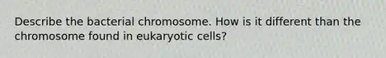 Describe the bacterial chromosome. How is it different than the chromosome found in eukaryotic cells?