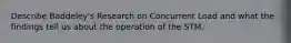 Describe Baddeley's Research on Concurrent Load and what the findings tell us about the operation of the STM.