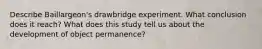 Describe Baillargeon's drawbridge experiment. What conclusion does it reach? What does this study tell us about the development of object permanence?