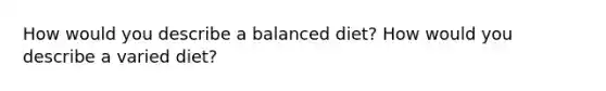 How would you describe a balanced diet? How would you describe a varied diet?