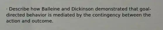 · Describe how Balleine and Dickinson demonstrated that goal-directed behavior is mediated by the contingency between the action and outcome.