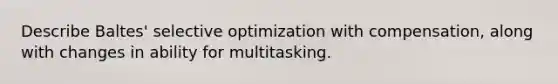 Describe Baltes' selective optimization with compensation, along with changes in ability for multitasking.