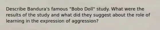 Describe Bandura's famous "Bobo Doll" study. What were the results of the study and what did they suggest about the role of learning in the expression of aggression?