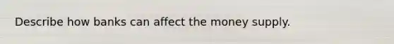 Describe how banks can affect the money supply.