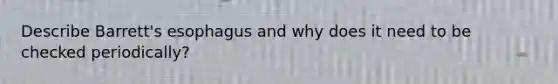 Describe Barrett's esophagus and why does it need to be checked periodically?