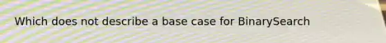 Which does not describe a base case for BinarySearch