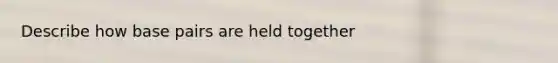 Describe how base pairs are held together