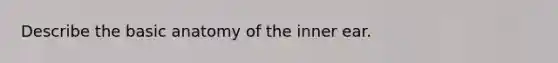 Describe the basic anatomy of the inner ear.