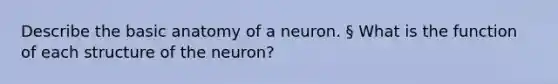 Describe the basic anatomy of a neuron. § What is the function of each structure of the neuron?