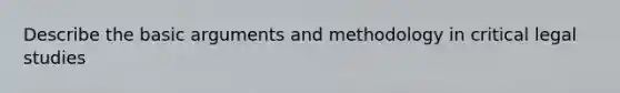 Describe the basic arguments and methodology in critical legal studies