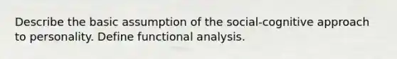 Describe the basic assumption of the social-cognitive approach to personality. Define functional analysis.