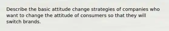 Describe the basic attitude change strategies of companies who want to change the attitude of consumers so that they will switch brands.