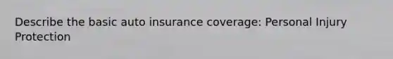 Describe the basic auto insurance coverage: Personal Injury Protection