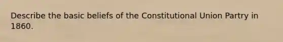 Describe the basic beliefs of the Constitutional Union Partry in 1860.