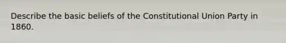 Describe the basic beliefs of the Constitutional Union Party in 1860.