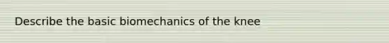 Describe the basic biomechanics of the knee