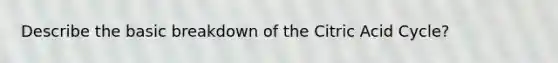 Describe the basic breakdown of the Citric Acid Cycle?