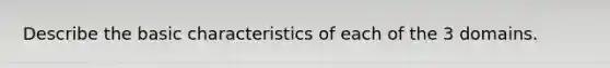 Describe the basic characteristics of each of the 3 domains.