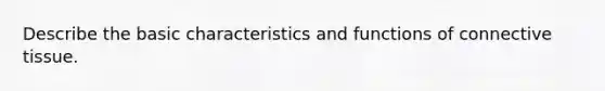 Describe the basic characteristics and functions of connective tissue.