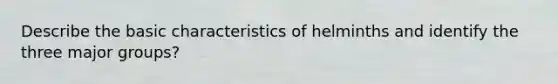 Describe the basic characteristics of helminths and identify the three major groups?