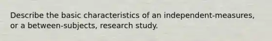 Describe the basic characteristics of an independent-measures, or a between-subjects, research study.