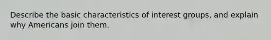 Describe the basic characteristics of interest groups, and explain why Americans join them.