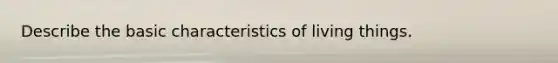 Describe the basic characteristics of living things.