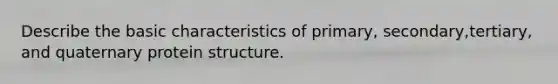 Describe the basic characteristics of primary, secondary,tertiary, and quaternary protein structure.