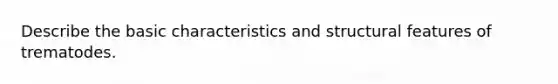 Describe the basic characteristics and structural features of trematodes.