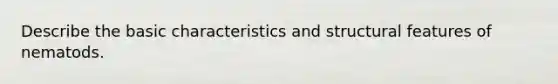 Describe the basic characteristics and structural features of nematods.