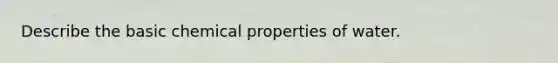 Describe the basic chemical properties of water.