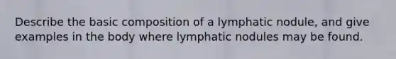 Describe the basic composition of a lymphatic nodule, and give examples in the body where lymphatic nodules may be found.