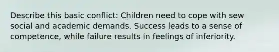 Describe this basic conflict: Children need to cope with sew social and academic demands. Success leads to a sense of competence, while failure results in feelings of inferiority.