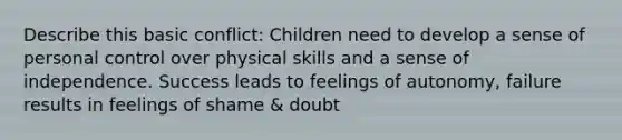 Describe this basic conflict: Children need to develop a sense of personal control over physical skills and a sense of independence. Success leads to feelings of autonomy, failure results in feelings of shame & doubt