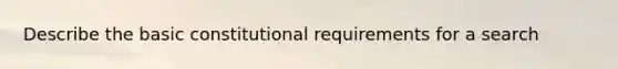 Describe the basic constitutional requirements for a search