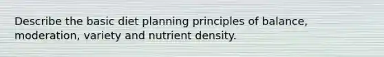 Describe the basic diet planning principles of balance, moderation, variety and nutrient density.
