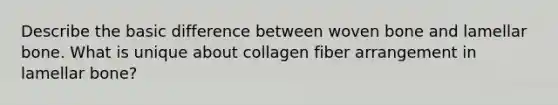 Describe the basic difference between woven bone and lamellar bone. What is unique about collagen fiber arrangement in lamellar bone?