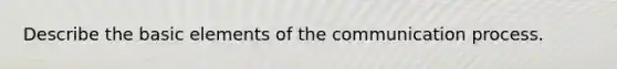Describe the basic elements of the communication process.