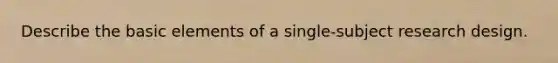 Describe the basic elements of a single-subject research design.