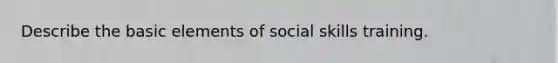 Describe the basic elements of social skills training.