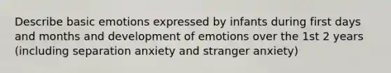 Describe basic emotions expressed by infants during first days and months and development of emotions over the 1st 2 years (including separation anxiety and stranger anxiety)