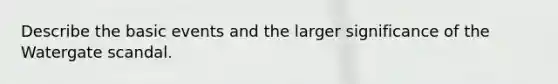 Describe the basic events and the larger significance of the Watergate scandal.