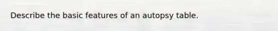 Describe the basic features of an autopsy table.