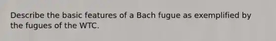 Describe the basic features of a Bach fugue as exemplified by the fugues of the WTC.