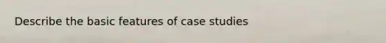 Describe the basic features of case studies