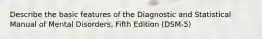 Describe the basic features of the Diagnostic and Statistical Manual of Mental Disorders, Fifth Edition (DSM-5)