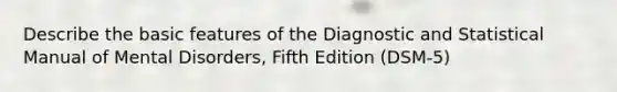 Describe the basic features of the Diagnostic and Statistical Manual of Mental Disorders, Fifth Edition (DSM-5)