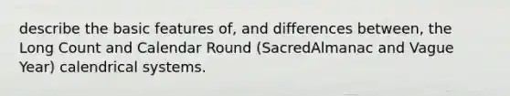 describe the basic features of, and differences between, the Long Count and Calendar Round (SacredAlmanac and Vague Year) calendrical systems.